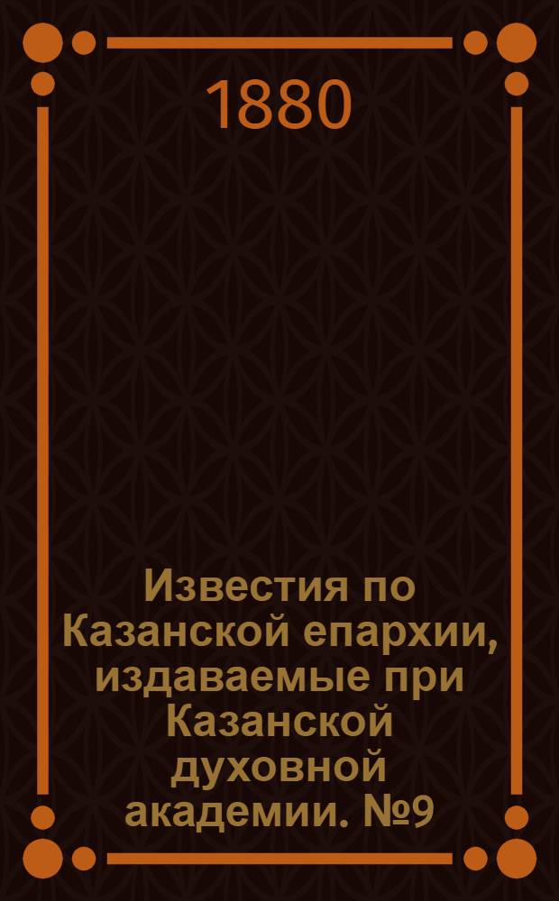 Известия по Казанской епархии, издаваемые при Казанской духовной академии. № 9 (1 мая 1880 г.)
