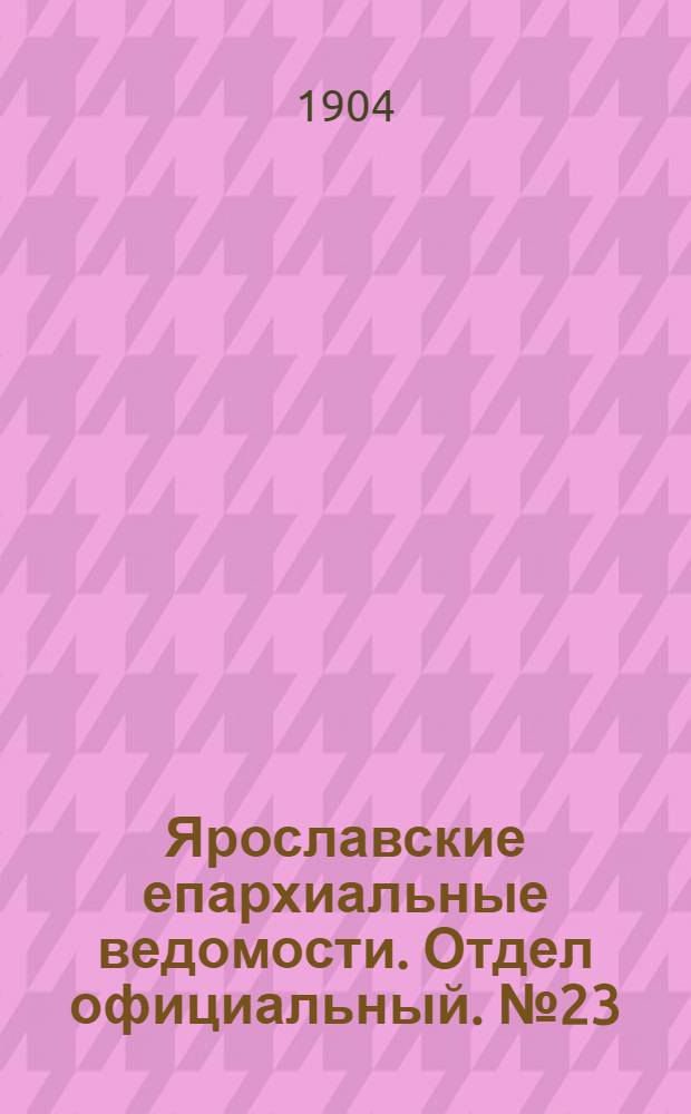 Ярославские епархиальные ведомости. Отдел официальный. № 23 (6 июня 1904 г.)