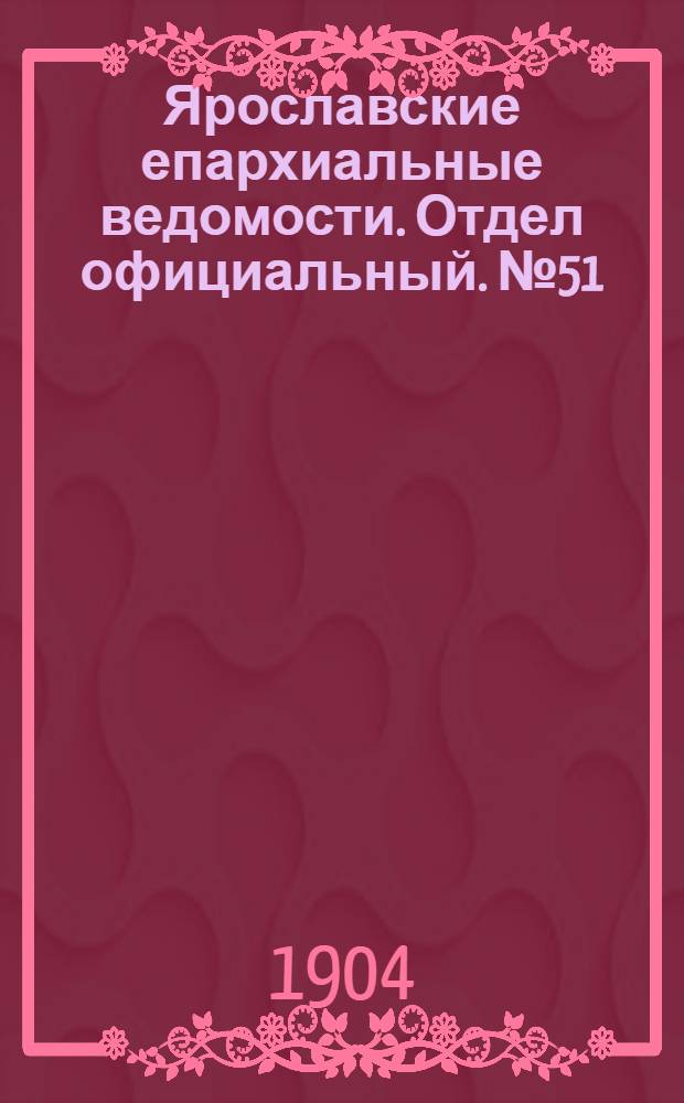 Ярославские епархиальные ведомости. Отдел официальный. № 51 (19 декабря 1904 г.)