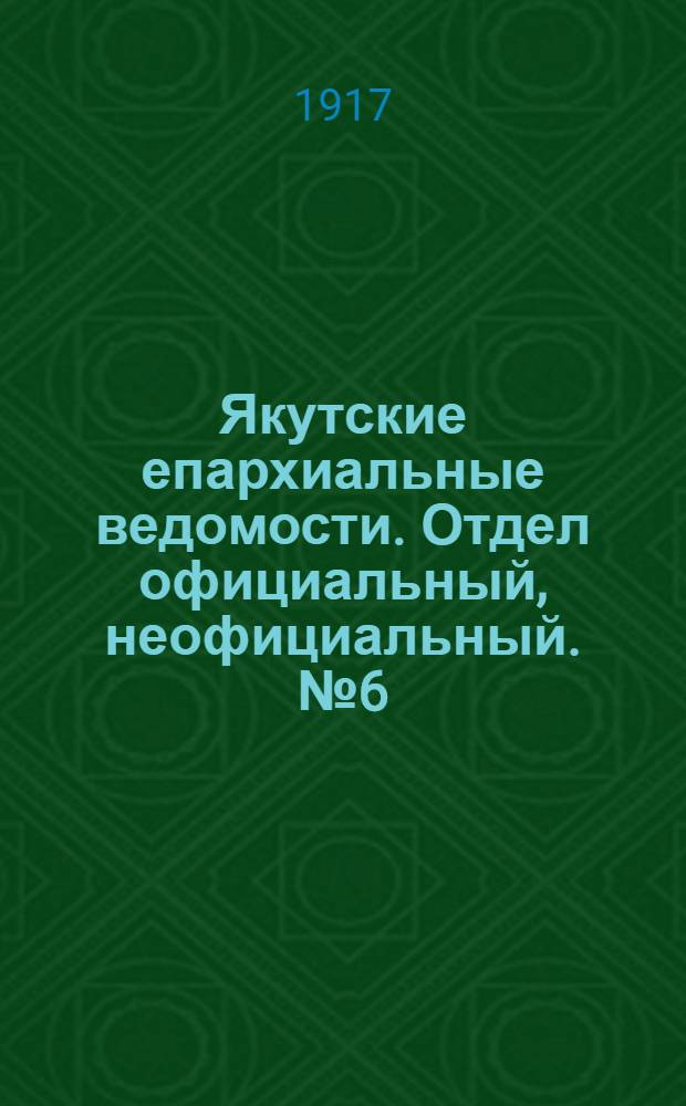 Якутские епархиальные ведомости. Отдел официальный, неофициальный. № 6 (27 мая 1917 г.)