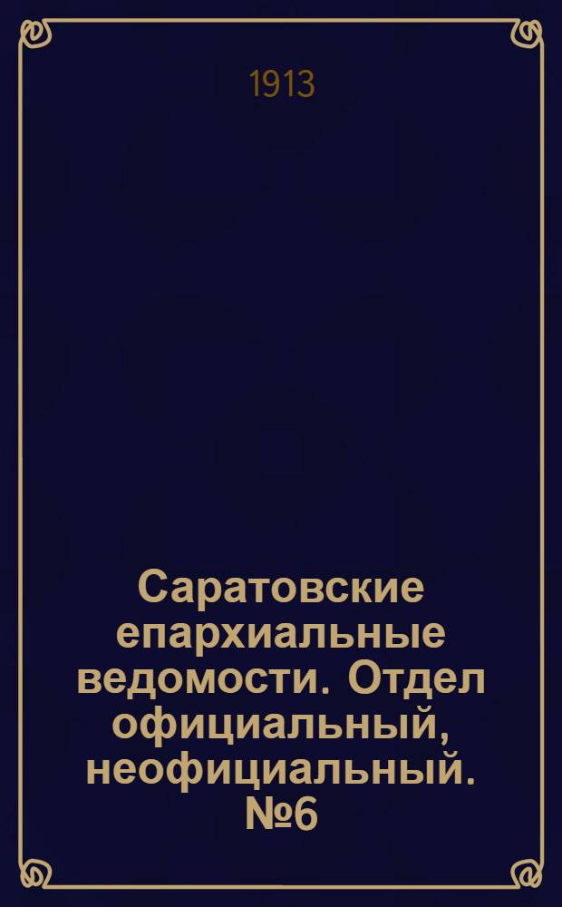 Саратовские епархиальные ведомости. Отдел официальный, неофициальный. № 6 (17 - 24 марта 1913 г.)