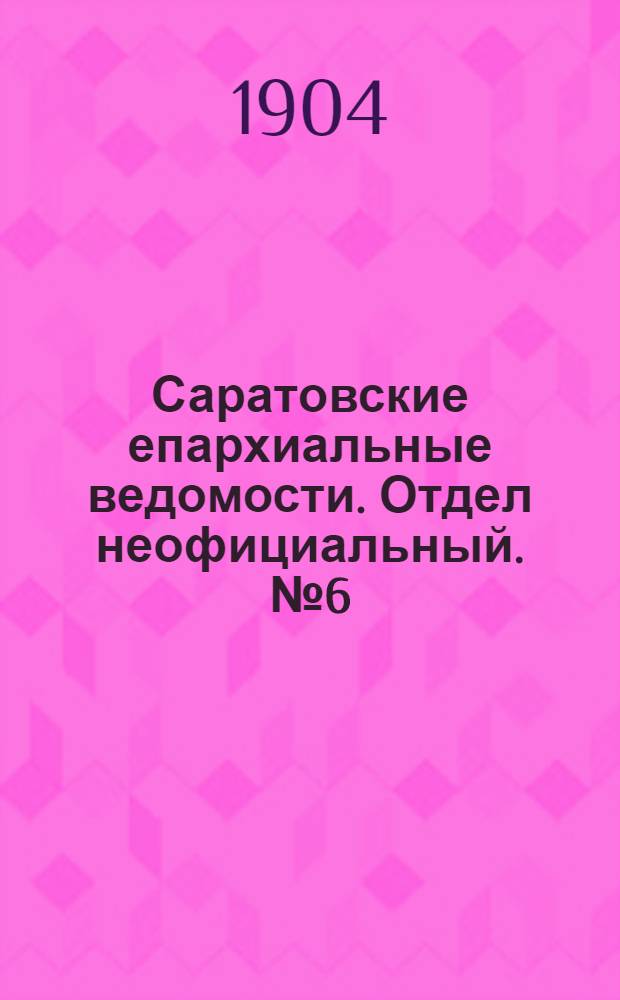 Саратовские епархиальные ведомости. Отдел неофициальный. № 6 (15 марта 1904 г.)