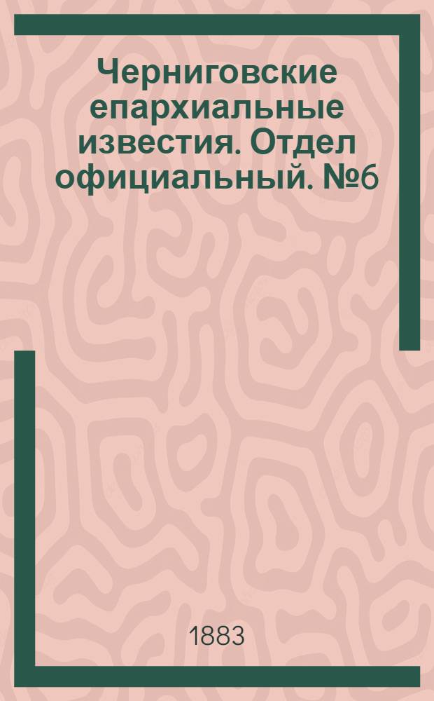 Черниговские епархиальные известия. Отдел официальный. № 6 (15 марта 1883 г.)