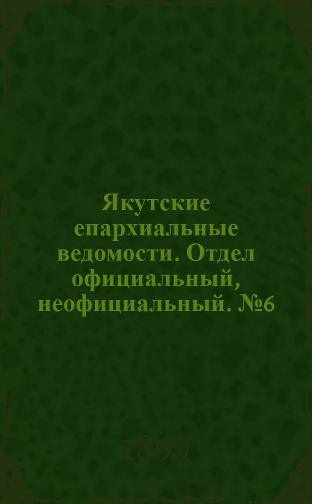 Якутские епархиальные ведомости. Отдел официальный, неофициальный. № 6 (16 марта 1899 г.)