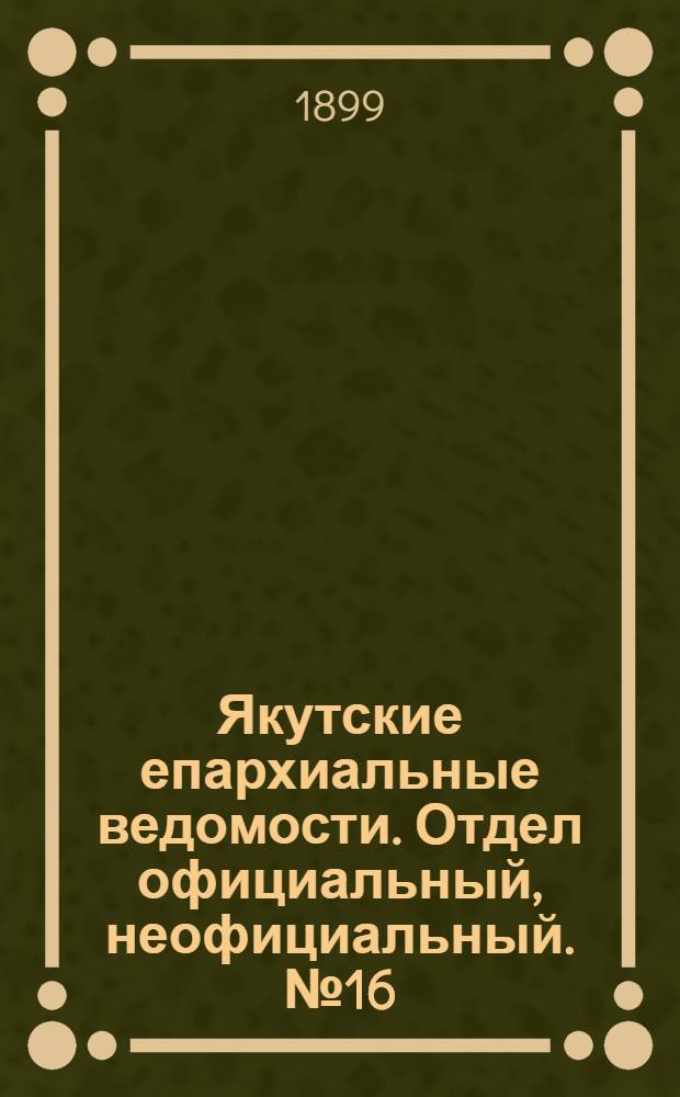Якутские епархиальные ведомости. Отдел официальный, неофициальный. № 16 (16 августа 1899 г.)