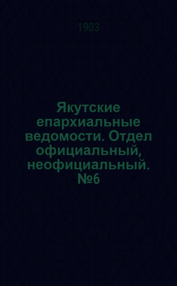 Якутские епархиальные ведомости. Отдел официальный, неофициальный. № 6 (16 марта 1903 г.)