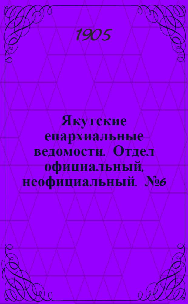 Якутские епархиальные ведомости. Отдел официальный, неофициальный. № 6 (16 марта 1905 г.)