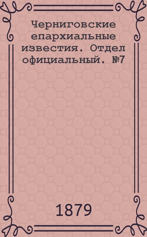 Черниговские епархиальные известия. Отдел официальный. № 7 (15 февраля 1879 г.)