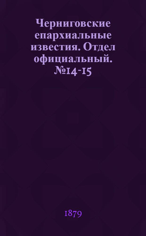 Черниговские епархиальные известия. Отдел официальный. № 14-15 (8 - 15 апреля 1879 г.)