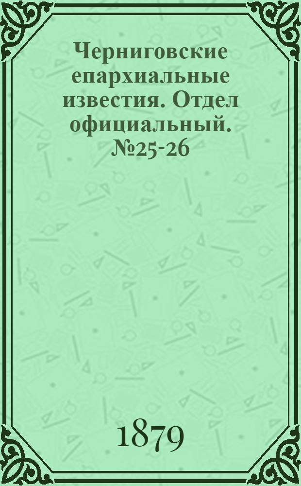 Черниговские епархиальные известия. Отдел официальный. № 25-26 (1 - 8 июля 1879 г.)