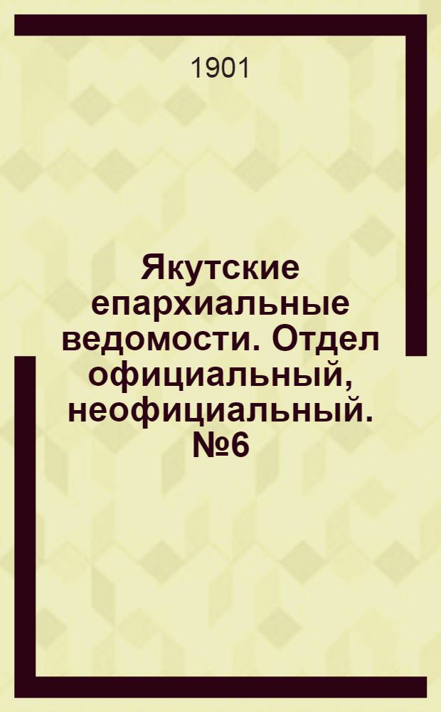 Якутские епархиальные ведомости. Отдел официальный, неофициальный. № 6 (16 марта 1901 г.)