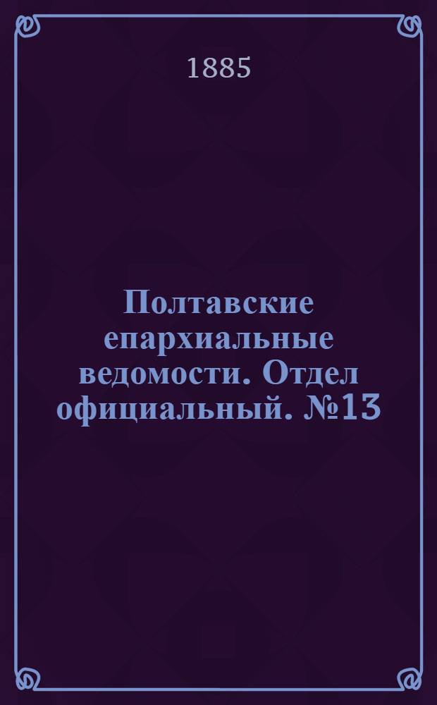 Полтавские епархиальные ведомости. Отдел официальный. № 13 (1 июля 1885 г.)
