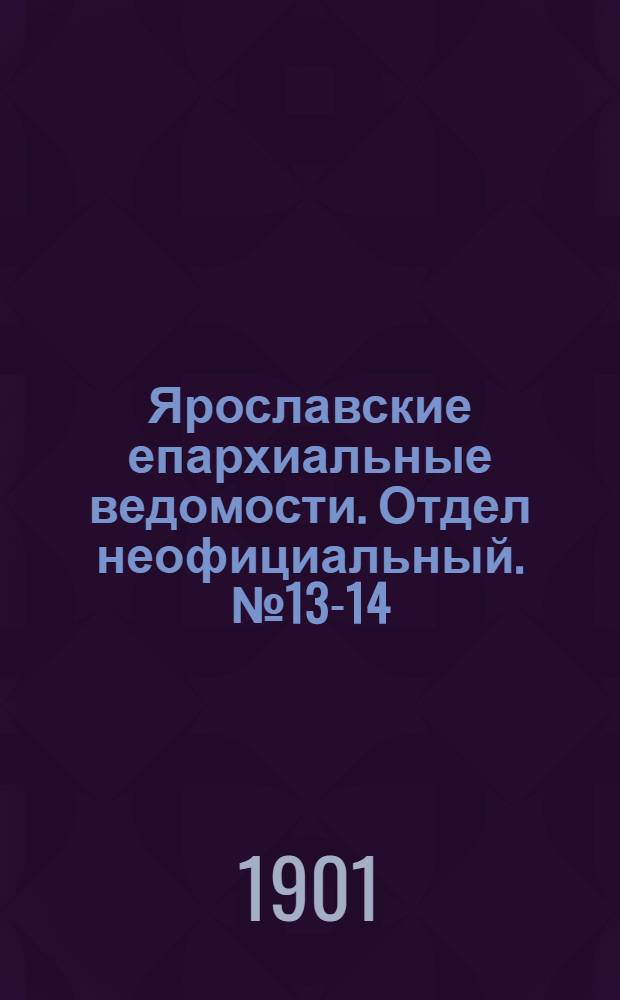 Ярославские епархиальные ведомости. Отдел неофициальный. № 13-14 (1 - 8 апреля 1901 г.)