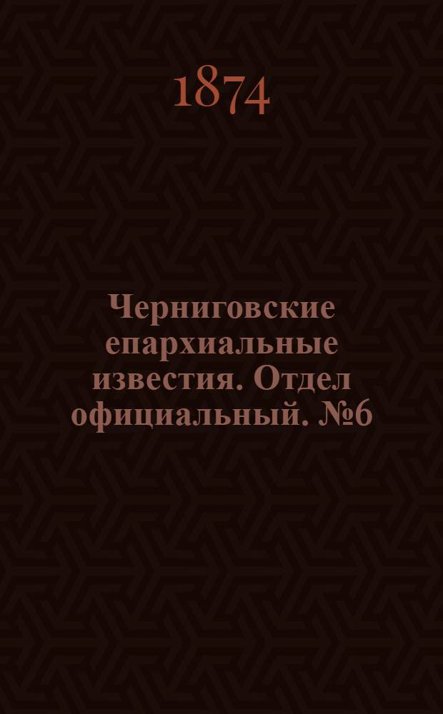 Черниговские епархиальные известия. Отдел официальный. № 6 (15 марта 1874 г.)