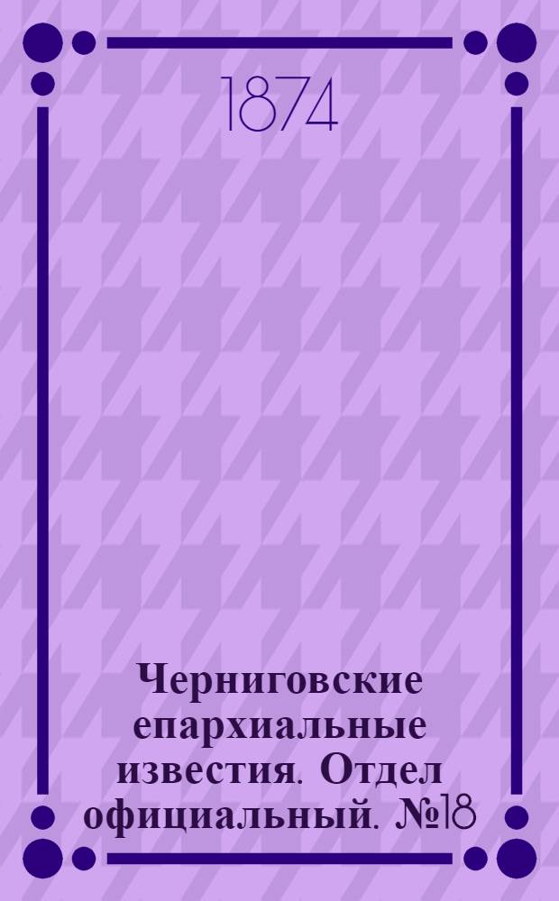 Черниговские епархиальные известия. Отдел официальный. № 18 (15 сентября 1874 г.)