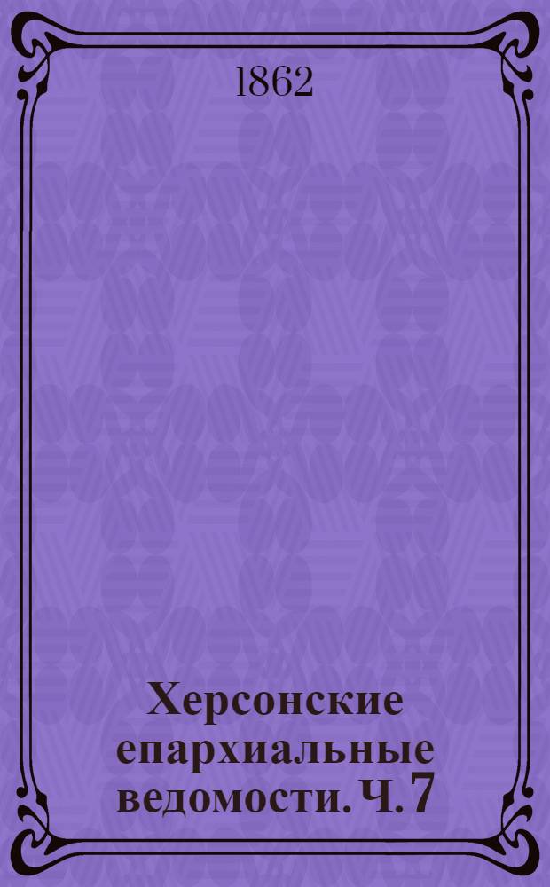 Херсонские епархиальные ведомости. [Ч.] 7 (1862 г.). Прибавления
