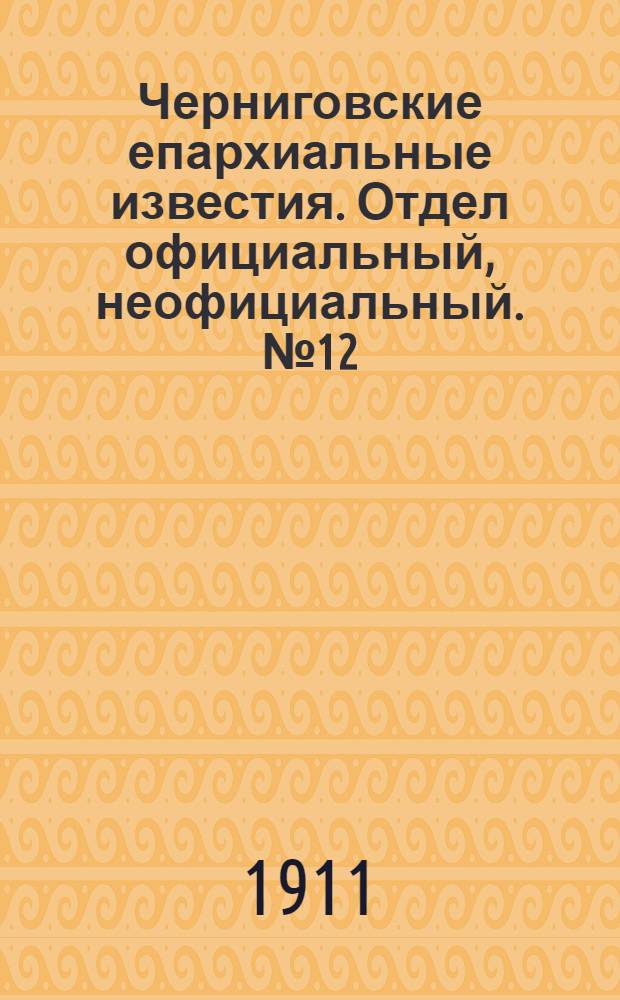 Черниговские епархиальные известия. Отдел официальный, неофициальный. № 12 (15 июня 1911 г.)