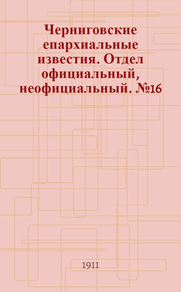 Черниговские епархиальные известия. Отдел официальный, неофициальный. № 16 (15 августа 1911 г.)