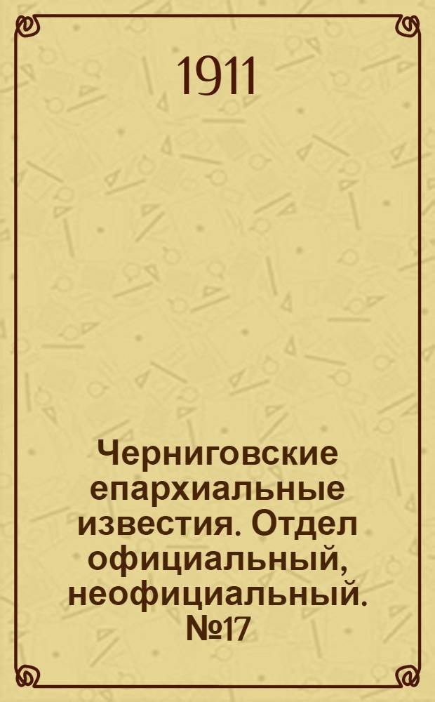 Черниговские епархиальные известия. Отдел официальный, неофициальный. № 17 (5 сентября 1911 г.)