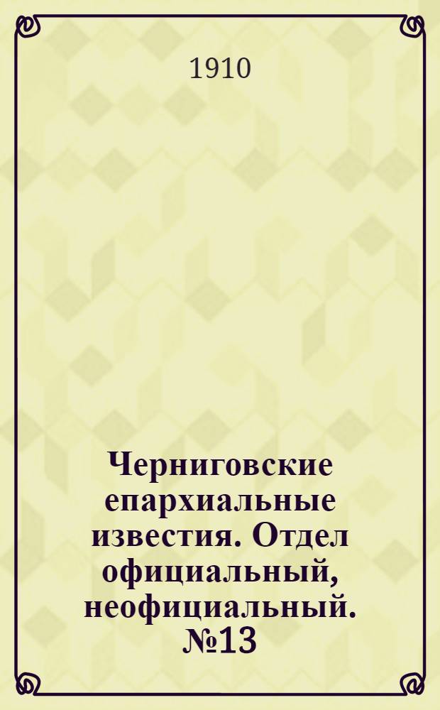 Черниговские епархиальные известия. Отдел официальный, неофициальный. № 13 (1 июля 1910 г.)