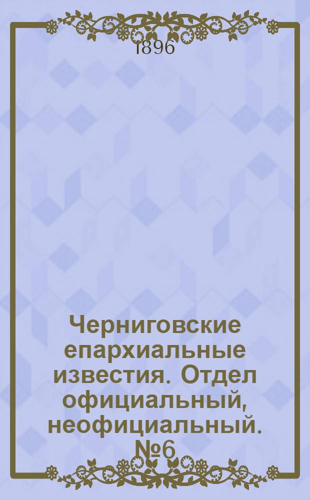 Черниговские епархиальные известия. Отдел официальный, неофициальный. № 6 (15 марта 1896 г.)