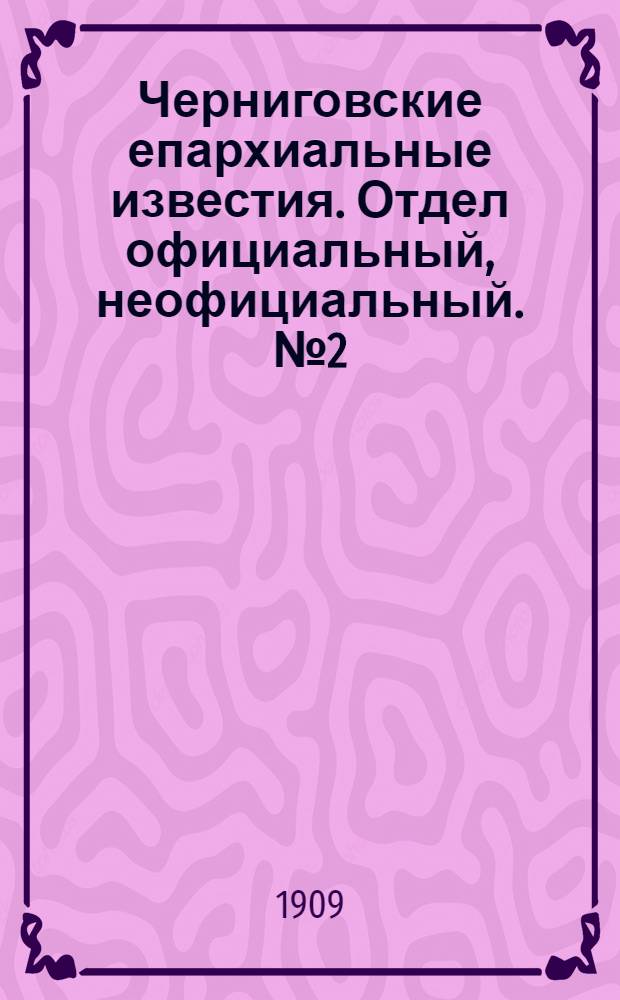 Черниговские епархиальные известия. Отдел официальный, неофициальный. № 2 (15 января 1909 г.)