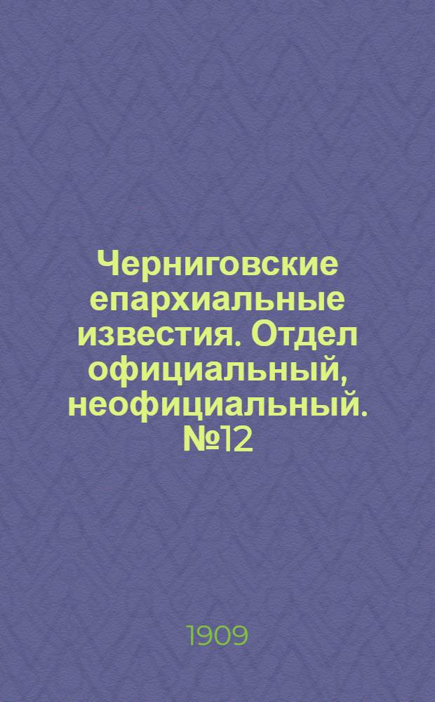Черниговские епархиальные известия. Отдел официальный, неофициальный. № 12 (15 июня 1909 г.)