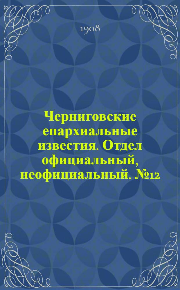 Черниговские епархиальные известия. Отдел официальный, неофициальный. № 12 (15 июня 1908 г.)