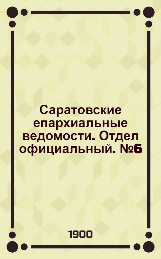 Саратовские епархиальные ведомости. Отдел официальный. № 6 (15 марта 1900 г.)