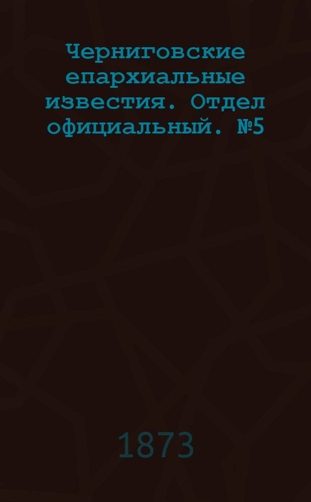 Черниговские епархиальные известия. Отдел официальный. № 5 (1 марта 1873 г.)