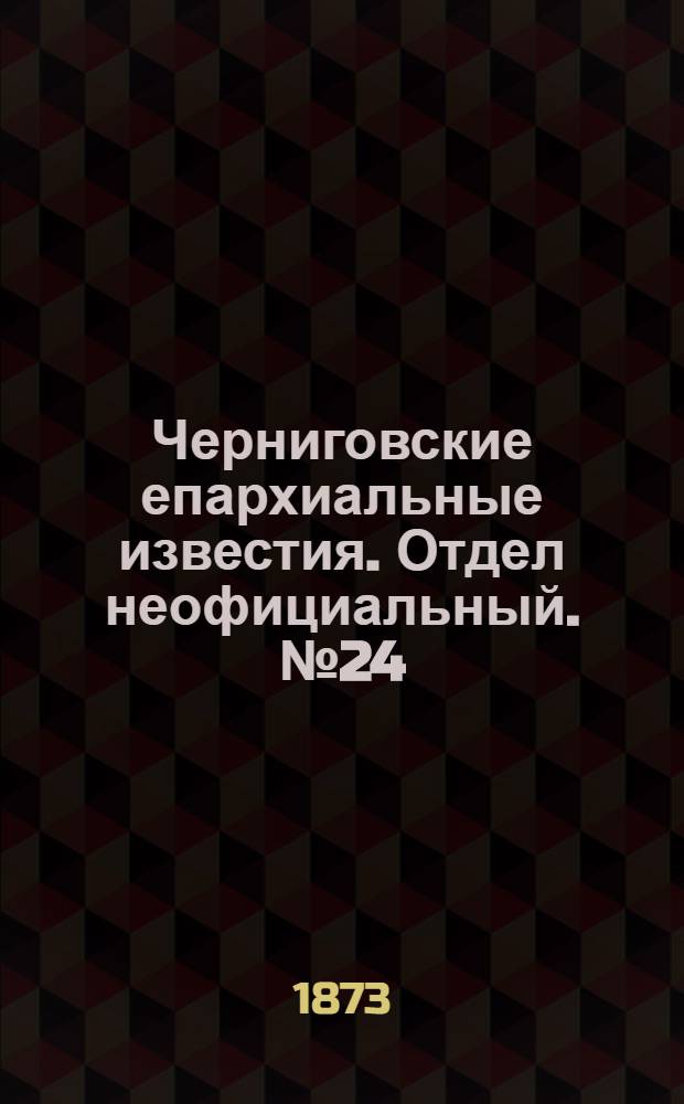 Черниговские епархиальные известия. Отдел неофициальный. № 24 (15 декабря 1873 г.)