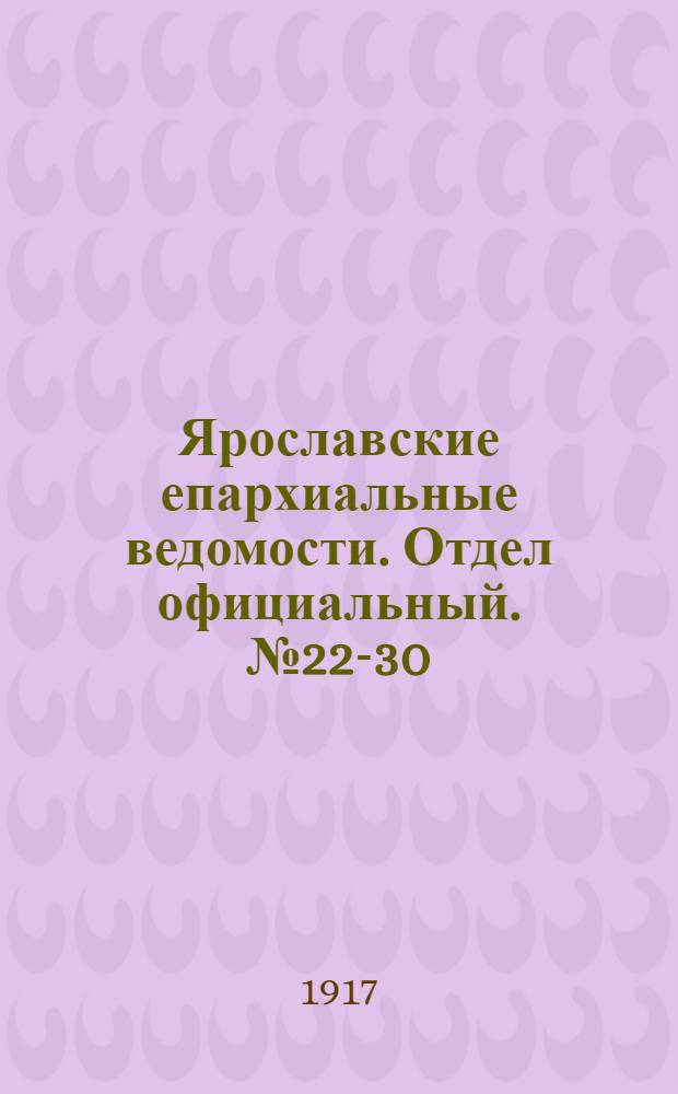 Ярославские епархиальные ведомости. Отдел официальный. № 22-30 (4 июня - 30 июля 1917 г.)