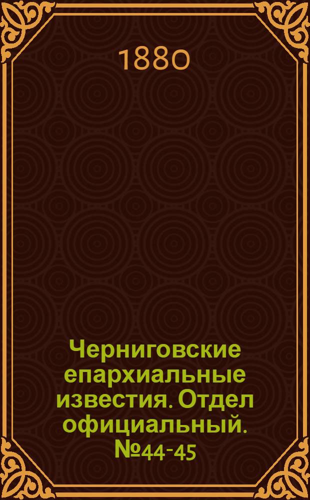 Черниговские епархиальные известия. Отдел официальный. № 44-45 (22 ноября - 1 декабря 1880 г.)