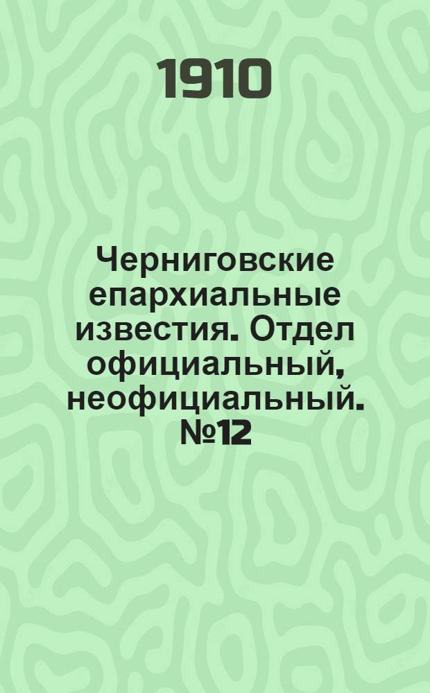 Черниговские епархиальные известия. Отдел официальный, неофициальный. № 12 (15 июня 1910 г.)
