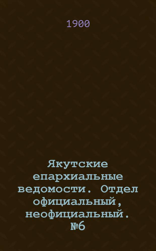 Якутские епархиальные ведомости. Отдел официальный, неофициальный. № 6 (16 марта 1900 г.)