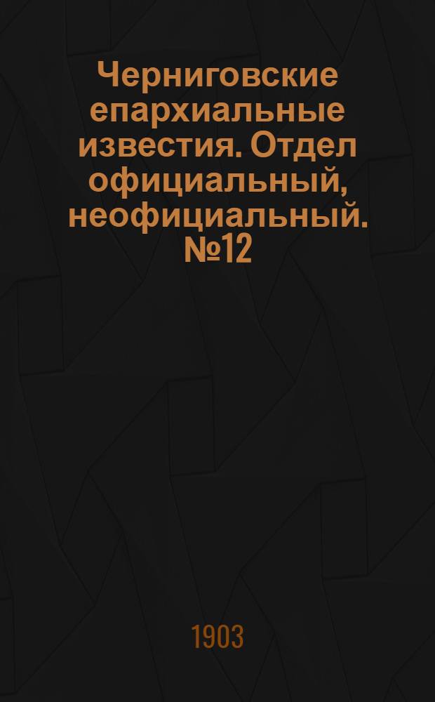 Черниговские епархиальные известия. Отдел официальный, неофициальный. № 12 (15 июня 1903 г.)