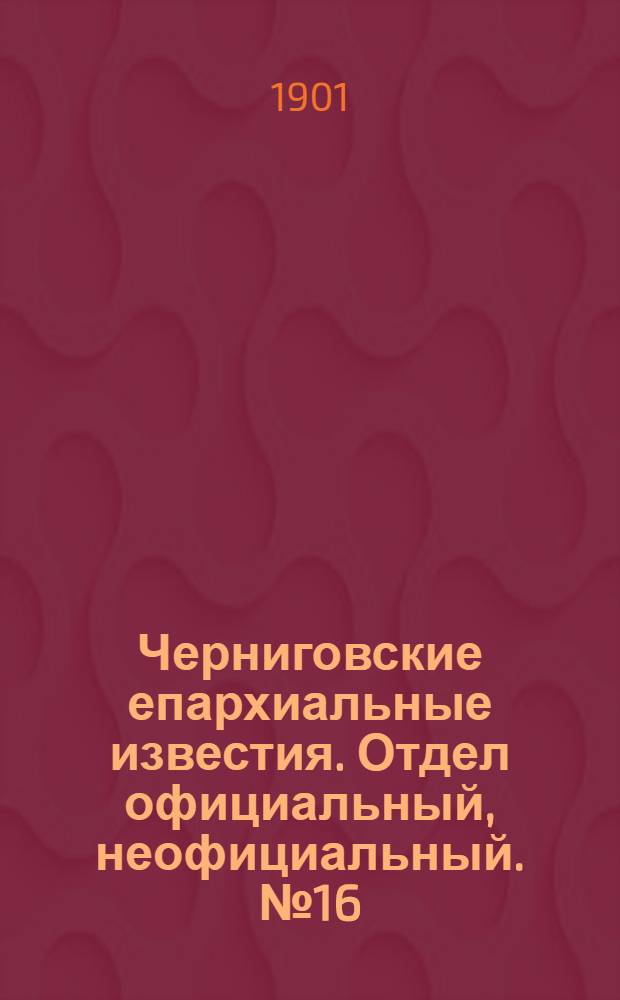 Черниговские епархиальные известия. Отдел официальный, неофициальный. № 16 (15 августа 1901 г.)