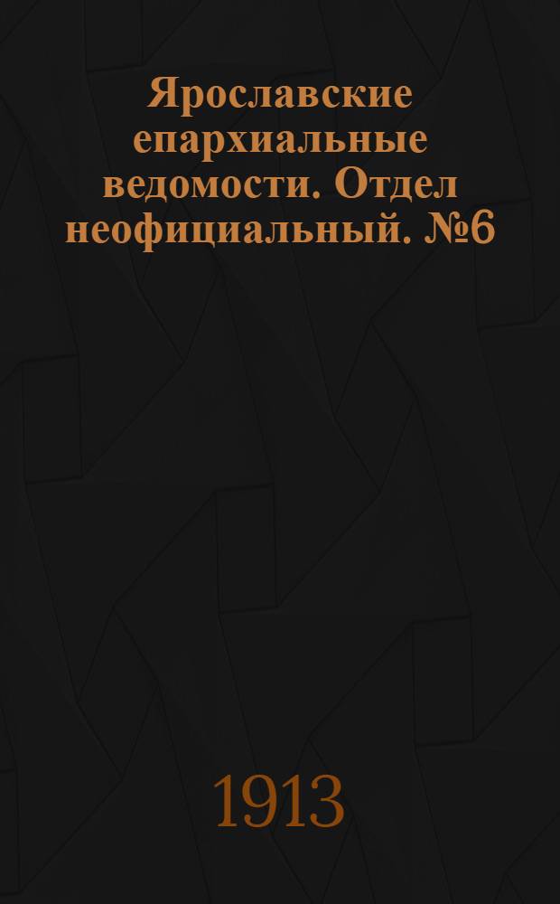 Ярославские епархиальные ведомости. Отдел неофициальный. № 6 (10 февраля 1913 г.)