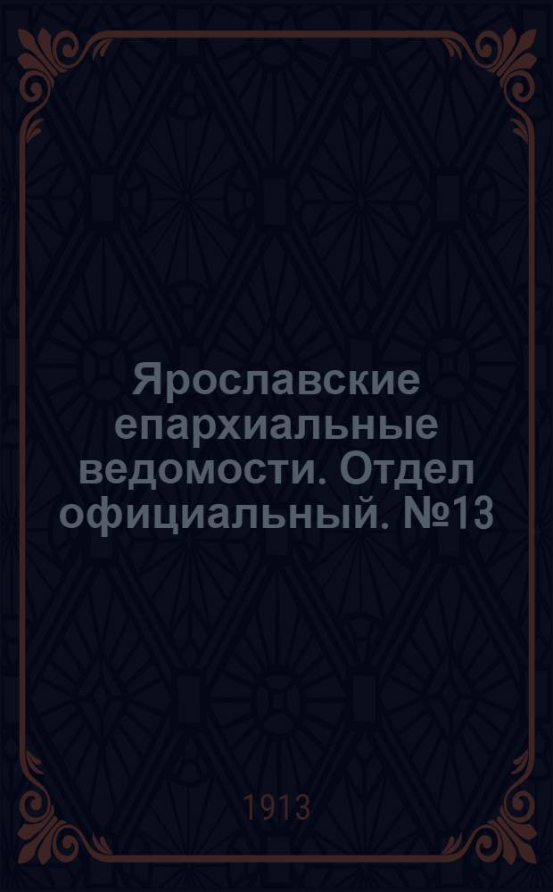 Ярославские епархиальные ведомости. Отдел официальный. № 13 (31 марта 1913 г.)