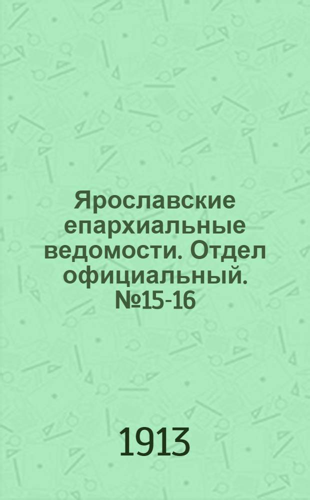 Ярославские епархиальные ведомости. Отдел официальный. № 15-16 (14 - 21 апреля 1913 г.)