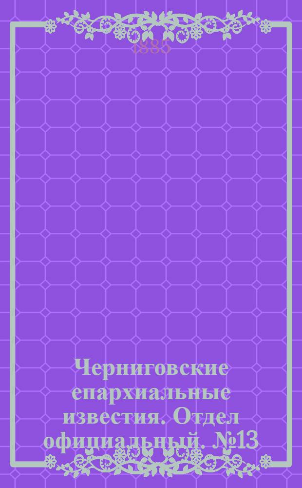 Черниговские епархиальные известия. Отдел официальный. № 13 (1 июля 1885 г.)