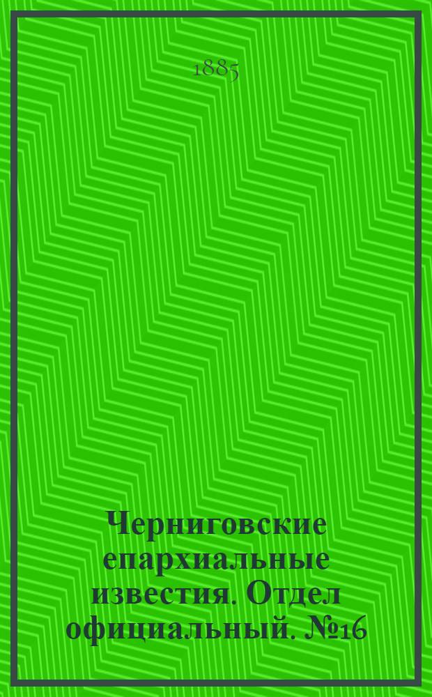 Черниговские епархиальные известия. Отдел официальный. № 16 (15 августа 1885 г.)