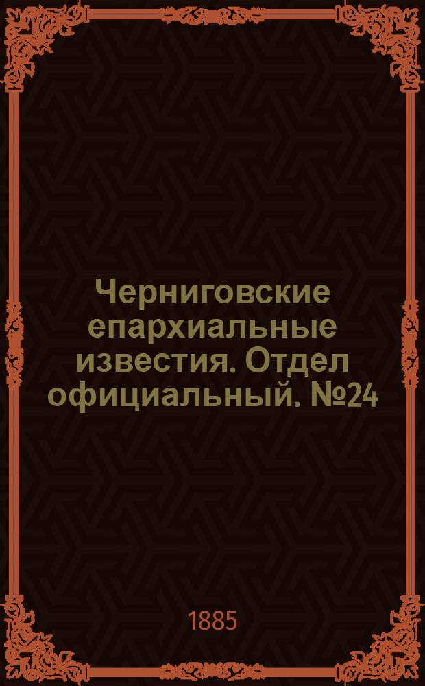 Черниговские епархиальные известия. Отдел официальный. № 24 (15 декабря 1885 г.)