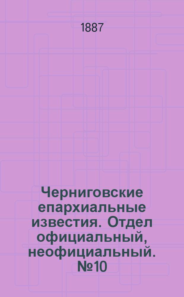 Черниговские епархиальные известия. Отдел официальный, неофициальный. № 10 (15 мая 1887 г.)
