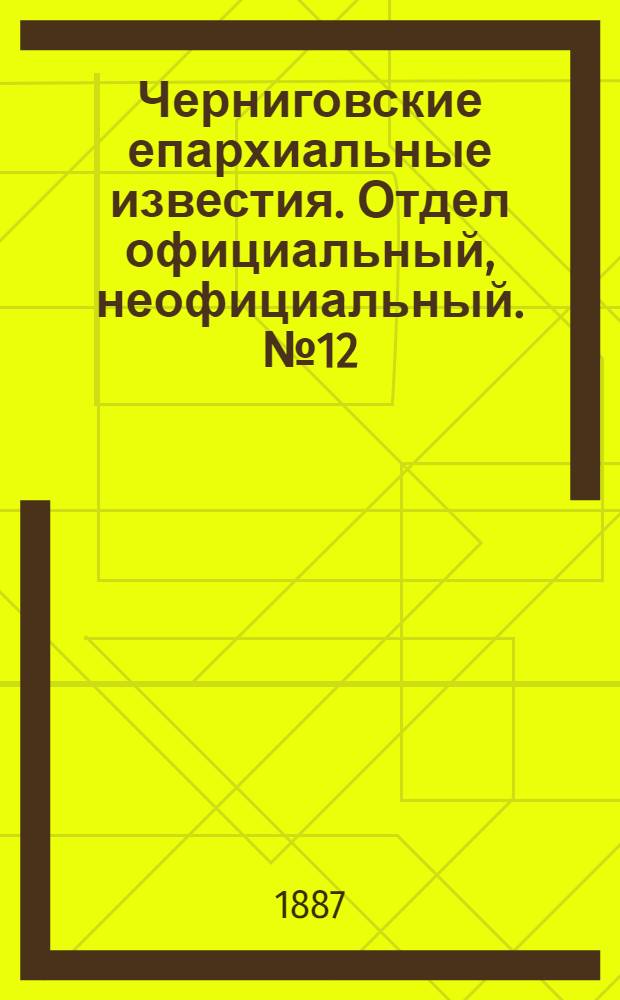 Черниговские епархиальные известия. Отдел официальный, неофициальный. № 12 (15 июня 1887 г.)