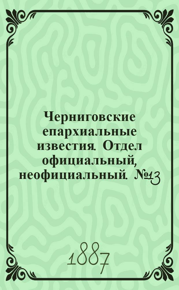 Черниговские епархиальные известия. Отдел официальный, неофициальный. № 13 (1 июля 1887 г.)
