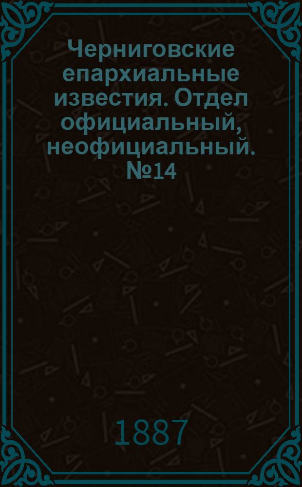 Черниговские епархиальные известия. Отдел официальный, неофициальный. № 14 (15 июля 1887 г.)