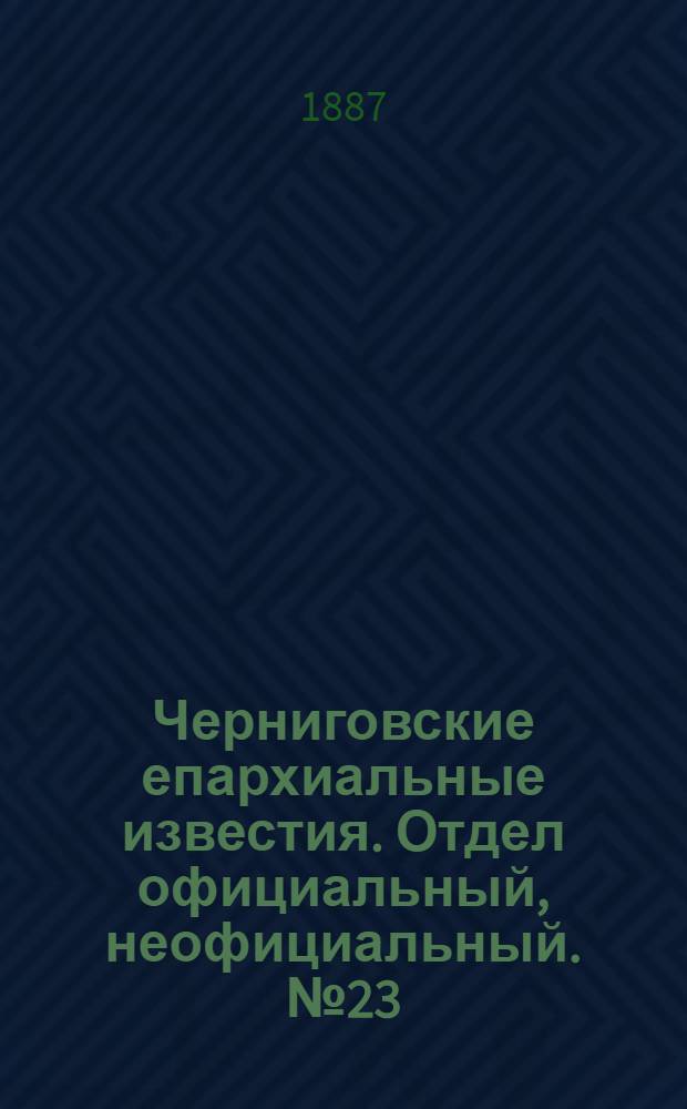 Черниговские епархиальные известия. Отдел официальный, неофициальный. № 23 (1 декабря 1887 г.)