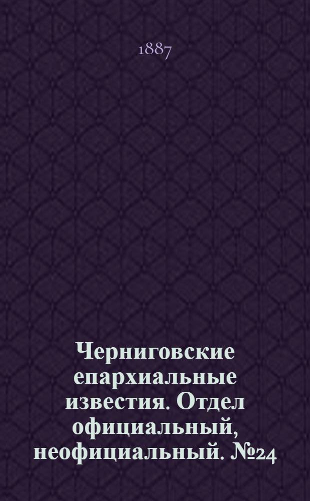 Черниговские епархиальные известия. Отдел официальный, неофициальный. № 24 (15 декабря 1887 г.)