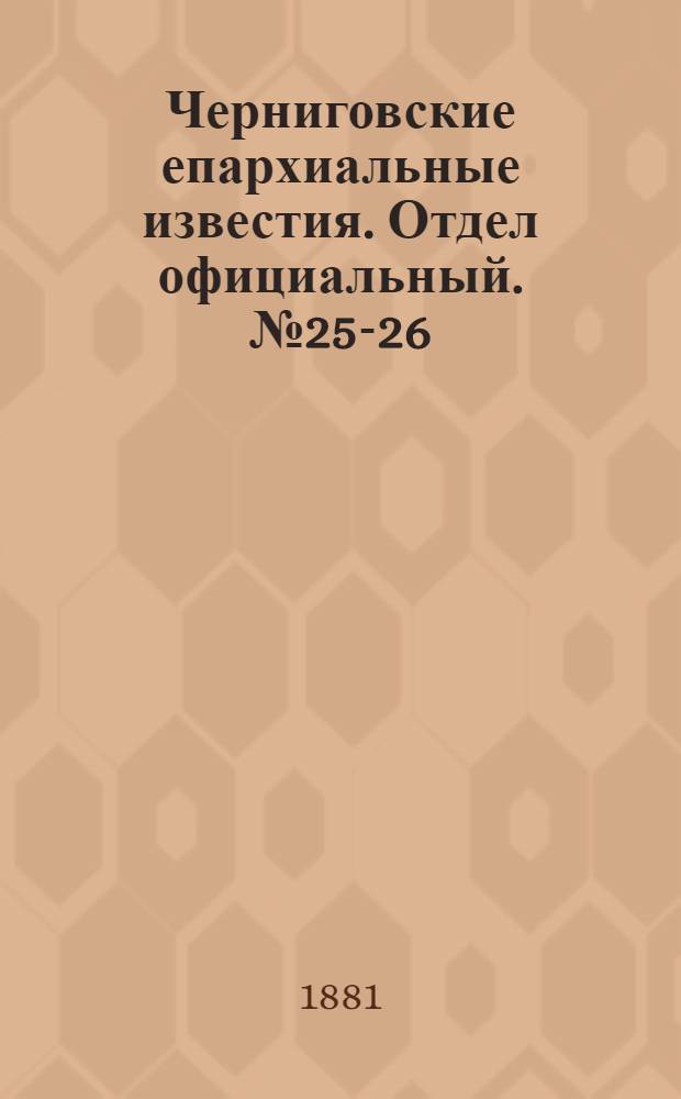 Черниговские епархиальные известия. Отдел официальный. № 25-26 (1 - 8 июля 1881 г.)